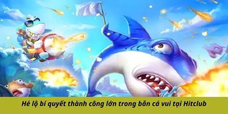 Hé lộ bí quyết thành công lớn trong bắn cá vui tại Hitclub