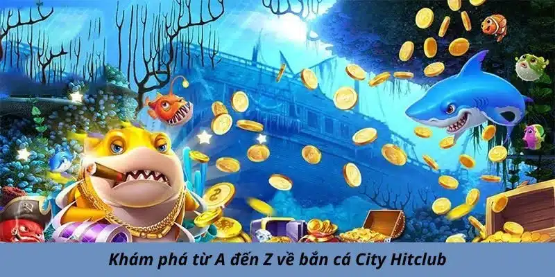 Khám phá từ A đến Z về bắn cá City Hitclub