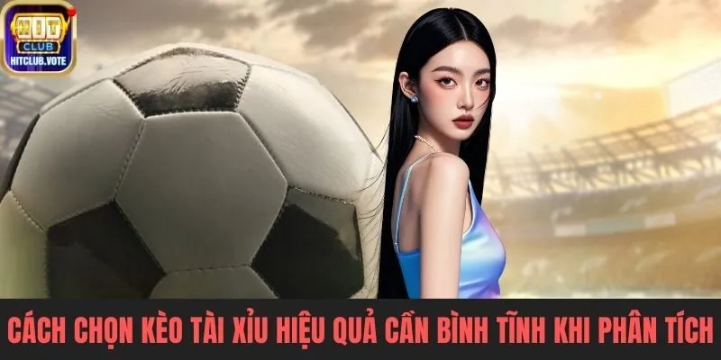 Cách chọn kèo tài xỉu hiệu quả người chơi cần bình tĩnh khi phân tích trận đấu