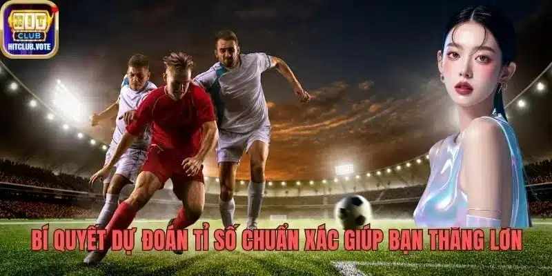 Bí Quyết Dự Đoán Tỉ Số Chuẩn Xác Giúp Bạn Thắng Lớn