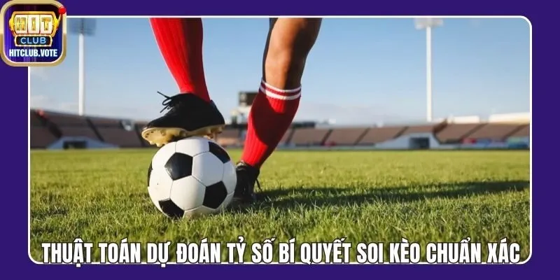 Thuật Toán Dự Đoán Tỷ Số Bí Quyết Soi Kèo Chuẩn Xác